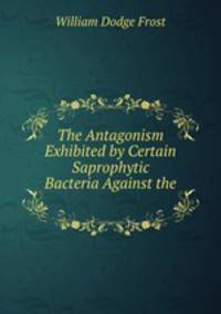 The Antagonism Exhibited by Certain Saprophytic Bacteria Against the .