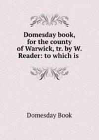 Domesday book, for the county of Warwick, tr. by W. Reader: to which is .