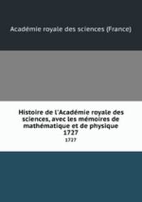 Histoire de l`Acadmie royale des sciences, avec les mmoires de mathmatique et de physique. 1727