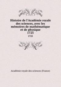 Histoire de l`Acadmie royale des sciences, avec les mmoires de mathmatique et de physique. 1725