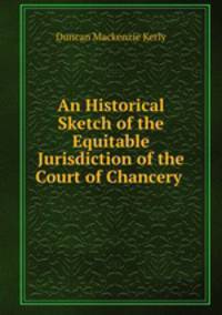 An Historical Sketch of the Equitable Jurisdiction of the Court of Chancery .