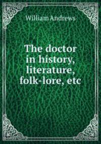 The doctor in history, literature, folk-lore, etc