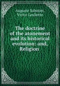The doctrine of the atonement and its historical evolution: and, Religion .