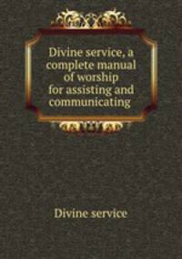 Divine service, a complete manual of worship for assisting and communicating .