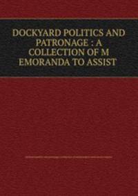 DOCKYARD POLITICS AND PATRONAGE : A COLLECTION OF M EMORANDA TO ASSIST .