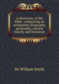 A dictionary of the Bible: comprising its antiquities, biography, geography, natural history and literature