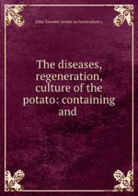 The diseases, regeneration, & culture of the potato: containing and .
