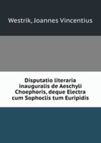 Disputatio literaria inauguralis de Aeschyli Choephoris, deque Electra cum Sophoclis tum Euripidis