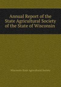 Annual Report of the State Agricultural Society of the State of Wisconsin .