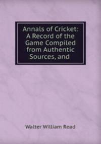 Annals of Cricket: A Record of the Game Compiled from Authentic Sources, and .