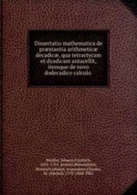 Dissertatio mathematica de pr?stantia arithmetic? decadic?, qua tetractycam et dyadicam antacellit, itemque de novo dodecadico calculo