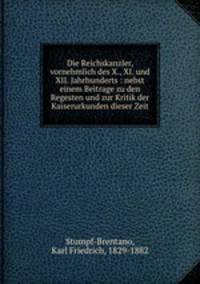 Die Reichskanzler, vornehmlich des X., XI. und XII. Jahrhunderts : nebst einem Beitrage zu den Regesten und zur Kritik der Kaiserurkunden dieser Zeit