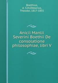 Anicii Manlii Severini Boethii De consolatione philosophiae, libri V