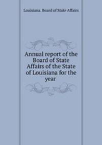 Annual report of the Board of State Affairs of the State of Louisiana for the year