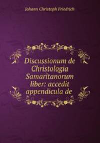 Discussionum de Christologia Samaritanorum liber: accedit appendicula de .
