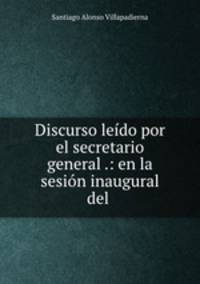 Discurso leido por el secretario general .: en la sesion inaugural del .