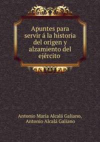 Apuntes para servir a la historia del origen y alzamiento del ejercito .