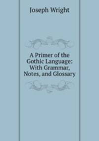 A Primer of the Gothic Language: With Grammar, Notes, and Glossary