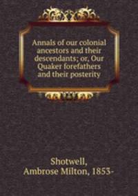 Annals of our colonial ancestors and their descendants; or, Our Quaker forefathers and their posterity