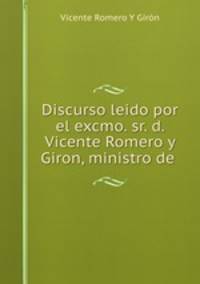 Discurso leido por el excmo. sr. d. Vicente Romero y Giron, ministro de .