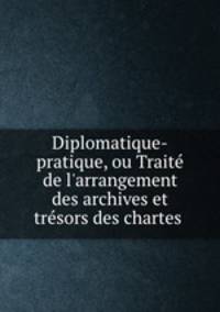 Diplomatique-pratique, ou Traite? de l