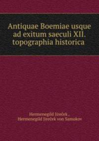 Antiquae Boemiae usque ad exitum saeculi XII. topographia historica .