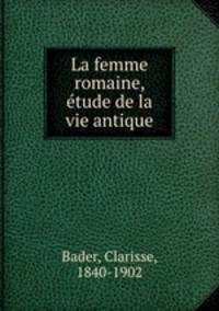 La femme romaine, etude de la vie antique