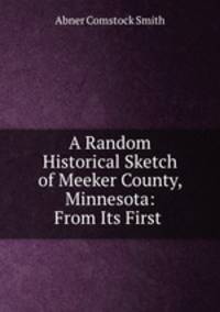A Random Historical Sketch of Meeker County, Minnesota: From Its First .