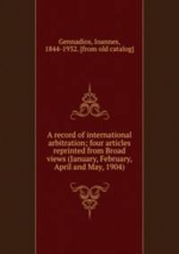 A record of international arbitration; four articles reprinted from Broad views (January, February, April and May, 1904)