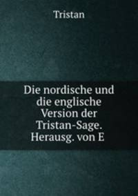 Die nordische und die englische Version der Tristan-Sage. Herausg. von E .
