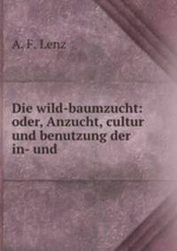 Die wild-baumzucht: oder, Anzucht, cultur und benutzung der in- und .