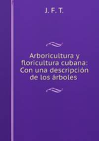 Arboricultura y floricultura cubana: Con una descripcion de los arboles .