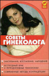 Советы гинеколога. Заболевания, воспаления, нарушения. Бесплодный брак и репродуктивные технологии. Современные методы контрацепции