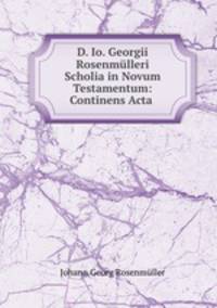D. Io. Georgii Rosenmulleri Scholia in Novum Testamentum: Continens Acta .