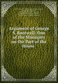 Argument of George S. Boutwell: One of the Managers on the Part of the House .