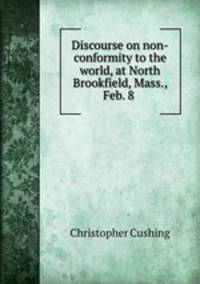 Discourse on non-conformity to the world, at North Brookfield, Mass., Feb. 8 .
