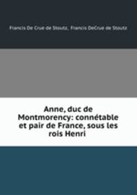 Anne, duc de Montmorency: connetable et pair de France, sous les rois Henri .