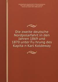 Die zweite deutsche Nordpolarfahrt in den Jahren 1869 und 1870 unter Fu?hrung des Kapita?n Karl Koldeway