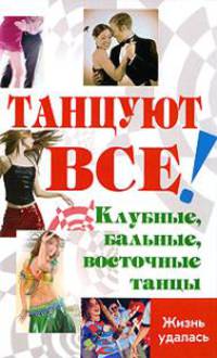 Танцуют все! Клубные, бальные, восточные танцы - (Жизнь удалась)