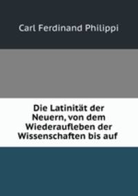 Die Latinitat der Neuern, von dem Wiederaufleben der Wissenschaften bis auf .