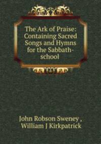 The Ark of Praise: Containing Sacred Songs and Hymns for the Sabbath-school .