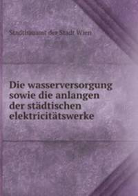 Die wasserversorgung sowie die anlangen der stadtischen elektricitatswerke .
