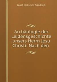 Archaologie der Leidensgeschichte unsers Herrn Jesu Christi: Nach den .