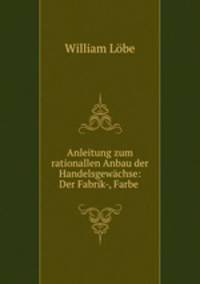 Anleitung zum rationallen Anbau der Handelsgewachse: Der Fabrik-, Farbe .
