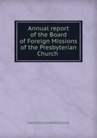 Annual report of the Board of Foreign Missions of the Presbyterian Church .