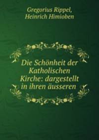 Die Schonheit der Katholischen Kirche: dargestellt in ihren ausseren .