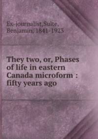 They two, or, Phases of life in eastern Canada microform : fifty years ago