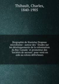 Biographie de Stanislas Drapeau microforme : auteur des " Etudes sur les dveloppements de la colonisation du Bas-Canada" et promoteur des "Socits de secours" pour venir en aide au colons dfricheurs