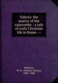 Valeria: the martyr of the catacombs : a tale of early Christian life in Rome. --