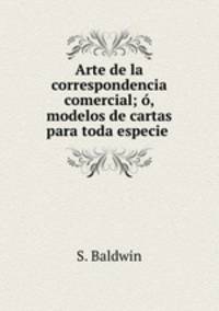 Arte de la correspondencia comercial; o, modelos de cartas para toda especie .